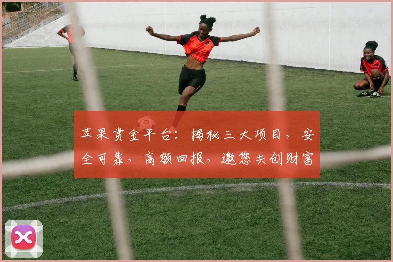 苹果赏金平台：揭秘三大项目，安全可靠，高额回报，邀您共创财富之旅，不容错过
