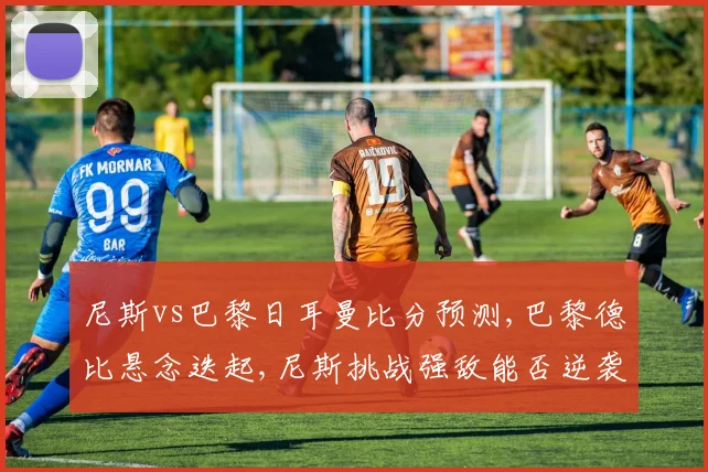 尼斯vs巴黎日耳曼比分预测,巴黎德比悬念迭起,尼斯挑战强敌能否逆袭
