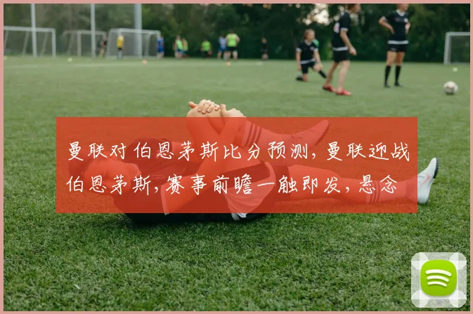 曼联对伯恩茅斯比分预测,曼联迎战伯恩茅斯,赛事前瞻一触即发,悬念重重