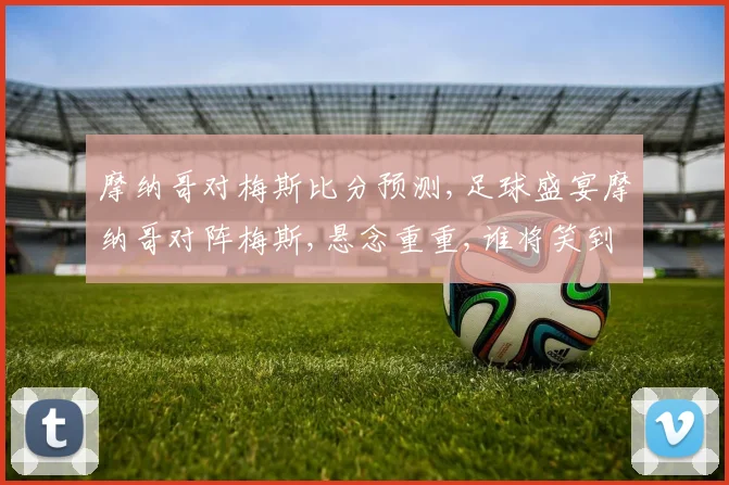 摩纳哥对梅斯比分预测,足球盛宴摩纳哥对阵梅斯,悬念重重,谁将笑到最后