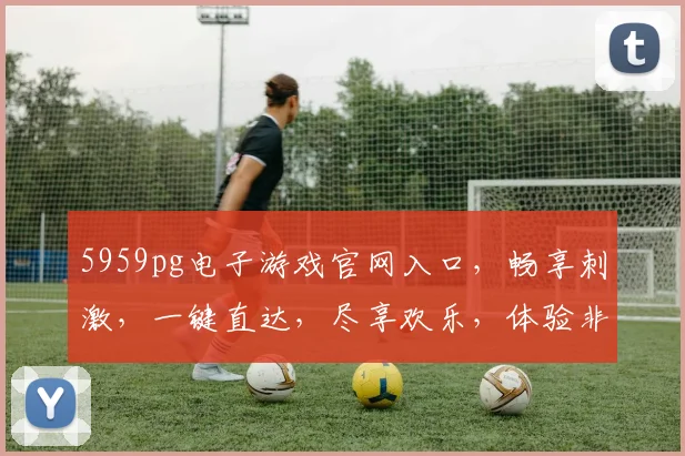 5959pg电子游戏官网入口，畅享刺激，一键直达，尽享欢乐，体验非凡