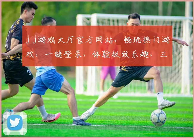 j j游戏大厅官方网站,畅玩热门游戏,一键登录,体验极致乐趣,三重福利等你来