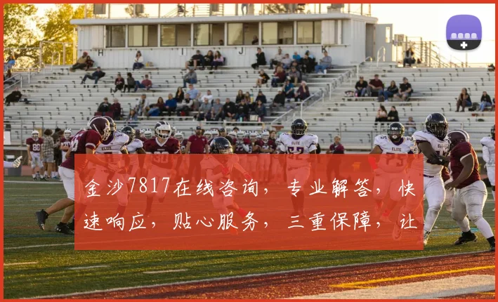 金沙7817在线咨询，专业解答，快速响应，贴心服务，三重保障，让您无忧体验